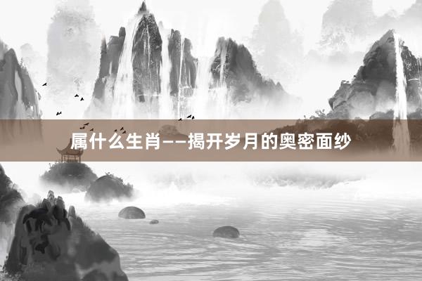 属什么生肖——揭开岁月的奥密面纱