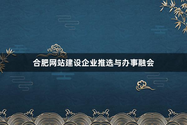 合肥网站建设企业推选与办事融会