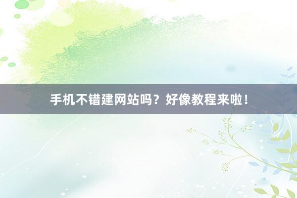 手机不错建网站吗？好像教程来啦！