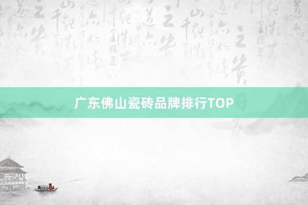 广东佛山瓷砖品牌排行TOP