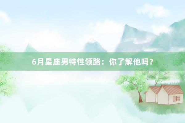 6月星座男特性领路：你了解他吗？