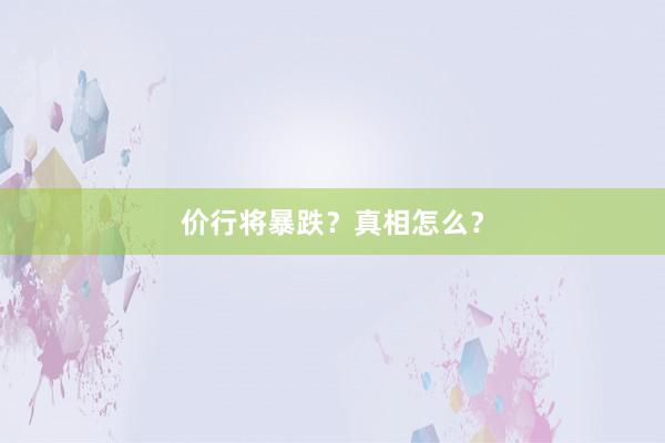 价行将暴跌？真相怎么？